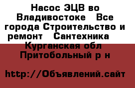 Насос ЭЦВ во Владивостоке - Все города Строительство и ремонт » Сантехника   . Курганская обл.,Притобольный р-н